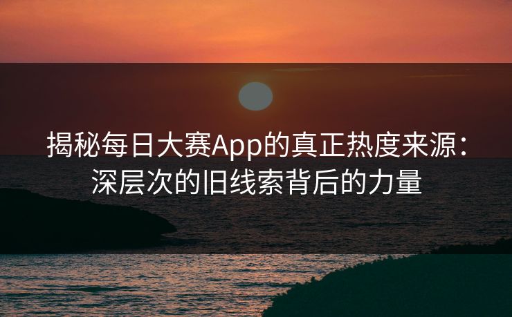 揭秘每日大赛App的真正热度来源：深层次的旧线索背后的力量