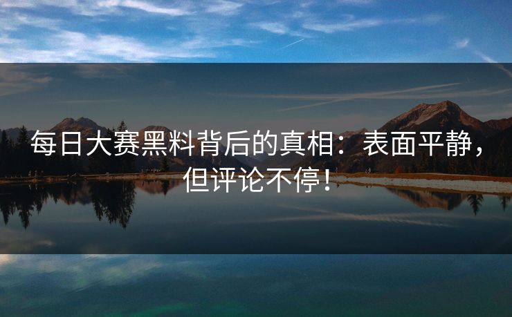 每日大赛黑料背后的真相：表面平静，但评论不停！