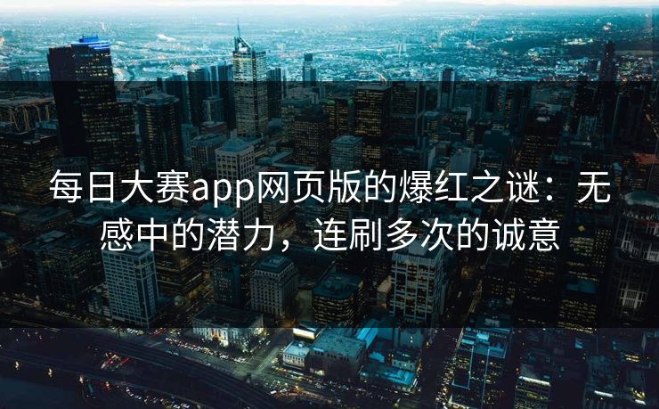 每日大赛app网页版的爆红之谜：无感中的潜力，连刷多次的诚意