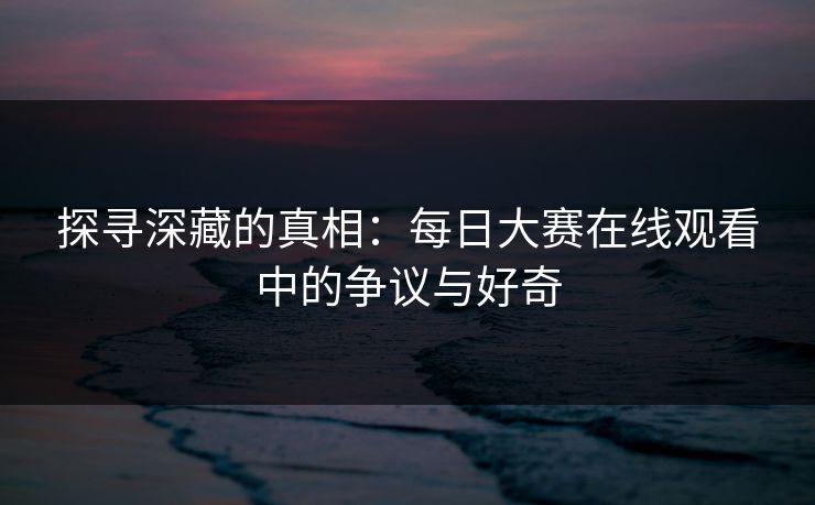 探寻深藏的真相：每日大赛在线观看中的争议与好奇