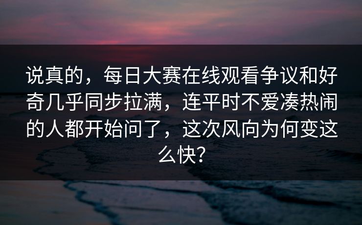 说真的，每日大赛在线观看争议和好奇几乎同步拉满，连平时不爱凑热闹的人都开始问了，这次风向为何变这么快？