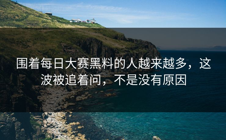围着每日大赛黑料的人越来越多，这波被追着问，不是没有原因