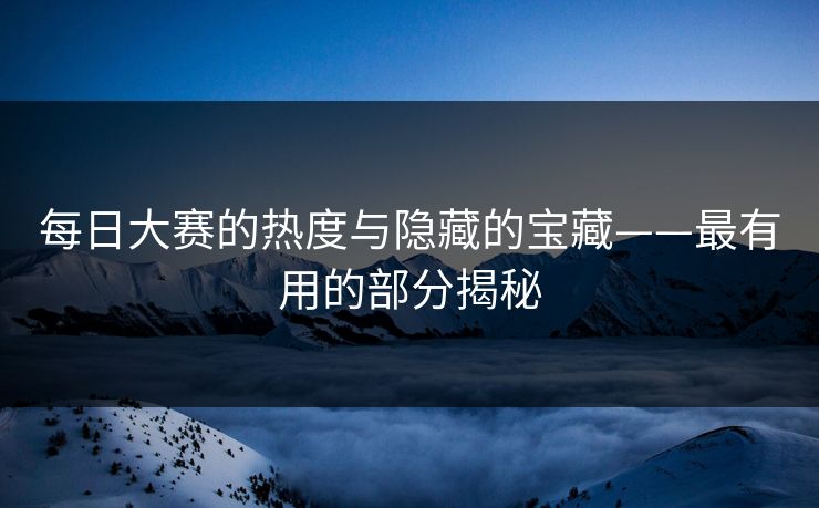 每日大赛的热度与隐藏的宝藏——最有用的部分揭秘