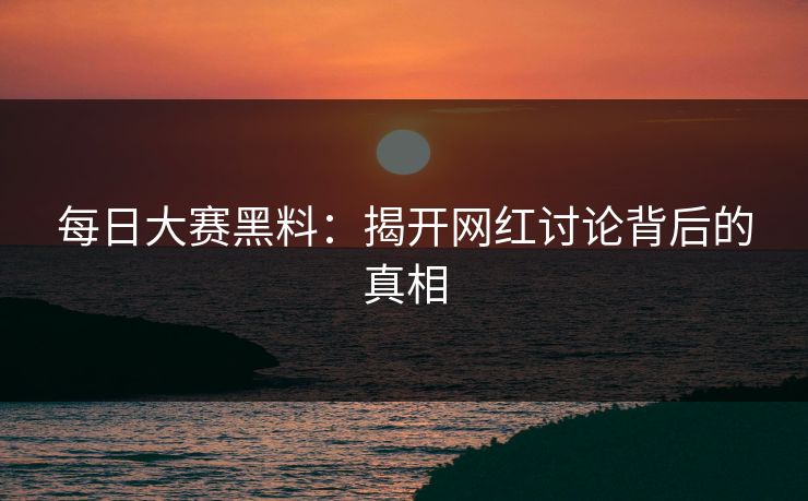 每日大赛黑料：揭开网红讨论背后的真相