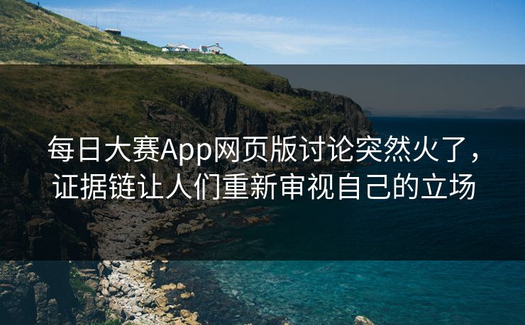 每日大赛App网页版讨论突然火了，证据链让人们重新审视自己的立场