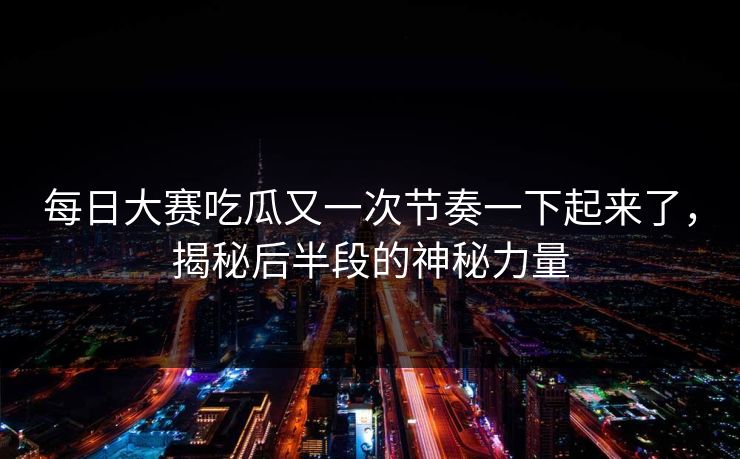 每日大赛吃瓜又一次节奏一下起来了，揭秘后半段的神秘力量