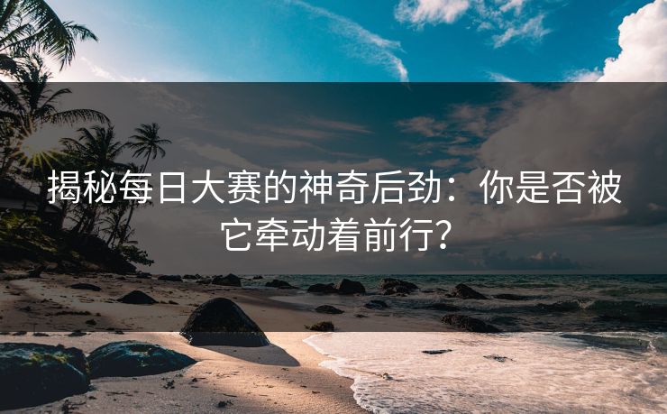 揭秘每日大赛的神奇后劲：你是否被它牵动着前行？