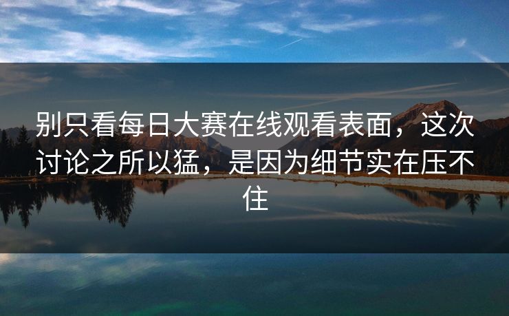 别只看每日大赛在线观看表面，这次讨论之所以猛，是因为细节实在压不住