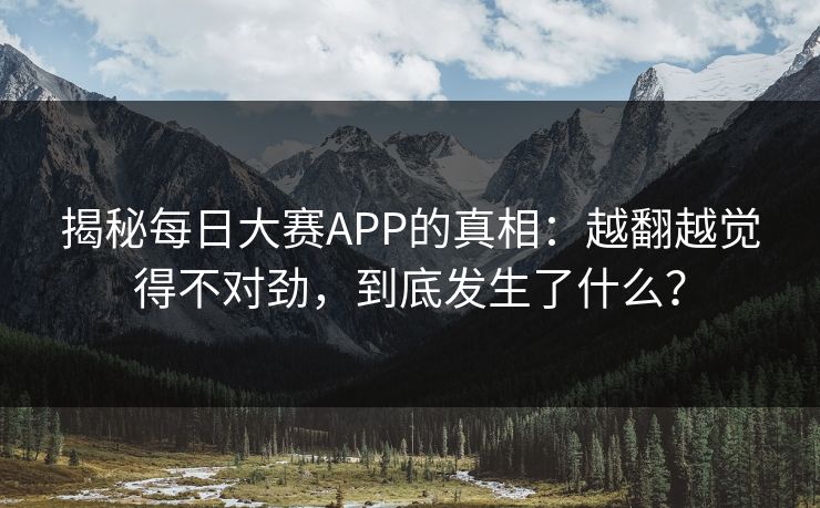 揭秘每日大赛APP的真相：越翻越觉得不对劲，到底发生了什么？