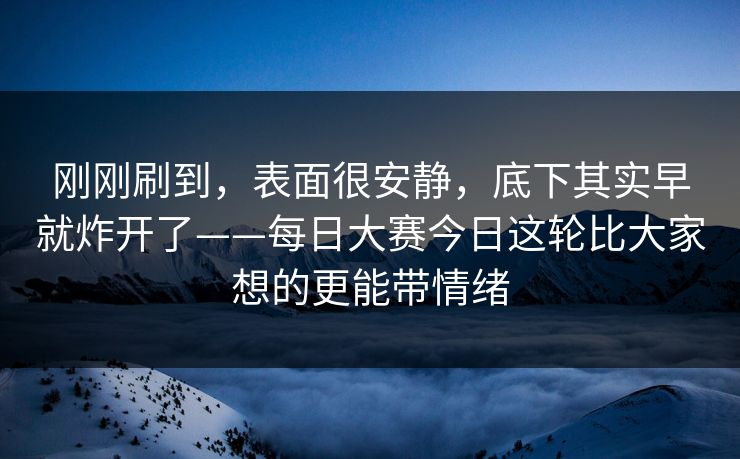 刚刚刷到，表面很安静，底下其实早就炸开了——每日大赛今日这轮比大家想的更能带情绪