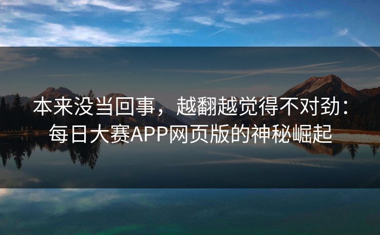 本来没当回事，越翻越觉得不对劲：每日大赛APP网页版的神秘崛起