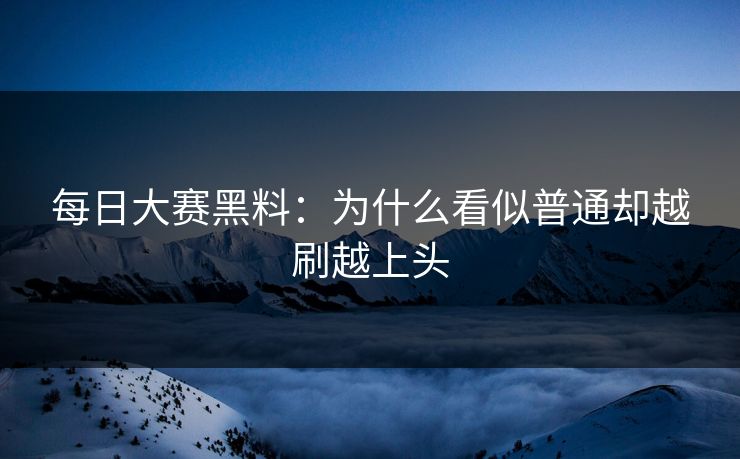 每日大赛黑料：为什么看似普通却越刷越上头