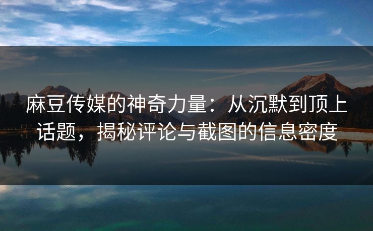 麻豆传媒的神奇力量：从沉默到顶上话题，揭秘评论与截图的信息密度
