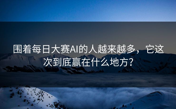 围着每日大赛AI的人越来越多，它这次到底赢在什么地方？