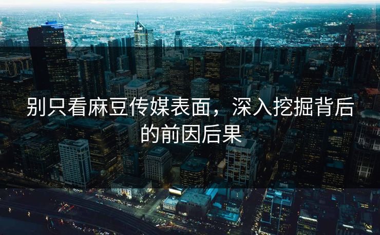 别只看麻豆传媒表面，深入挖掘背后的前因后果