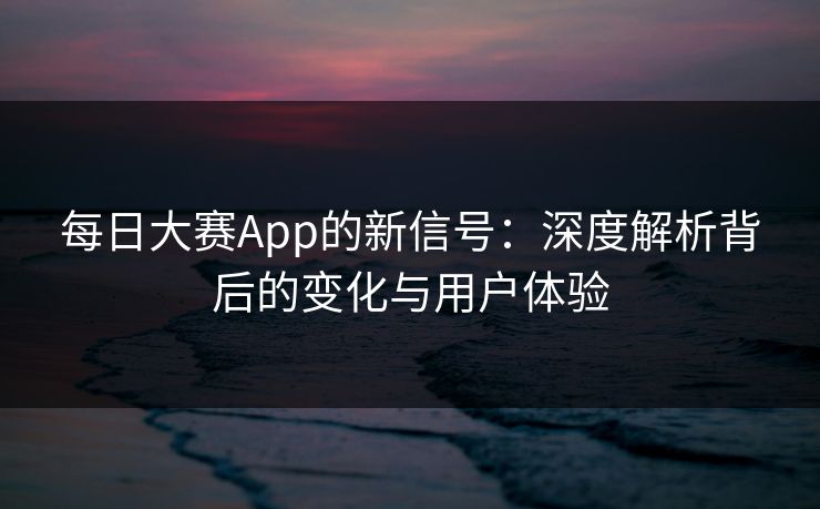 每日大赛App的新信号：深度解析背后的变化与用户体验