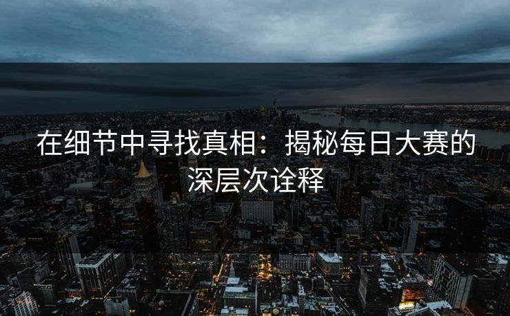 在细节中寻找真相：揭秘每日大赛的深层次诠释