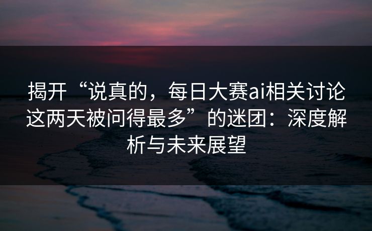 揭开“说真的，每日大赛ai相关讨论这两天被问得最多”的迷团：深度解析与未来展望