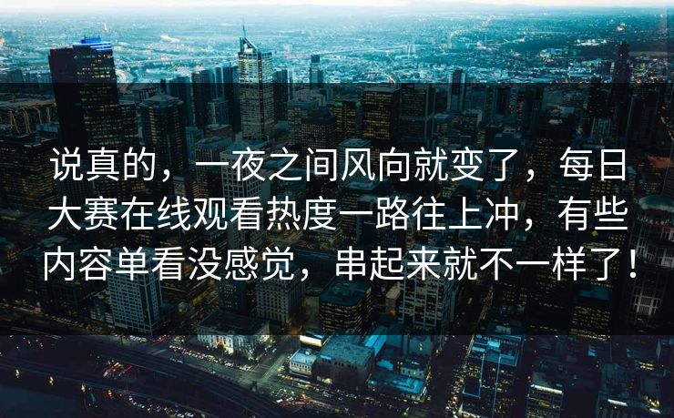 说真的，一夜之间风向就变了，每日大赛在线观看热度一路往上冲，有些内容单看没感觉，串起来就不一样了！
