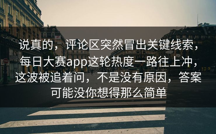说真的，评论区突然冒出关键线索，每日大赛app这轮热度一路往上冲，这波被追着问，不是没有原因，答案可能没你想得那么简单