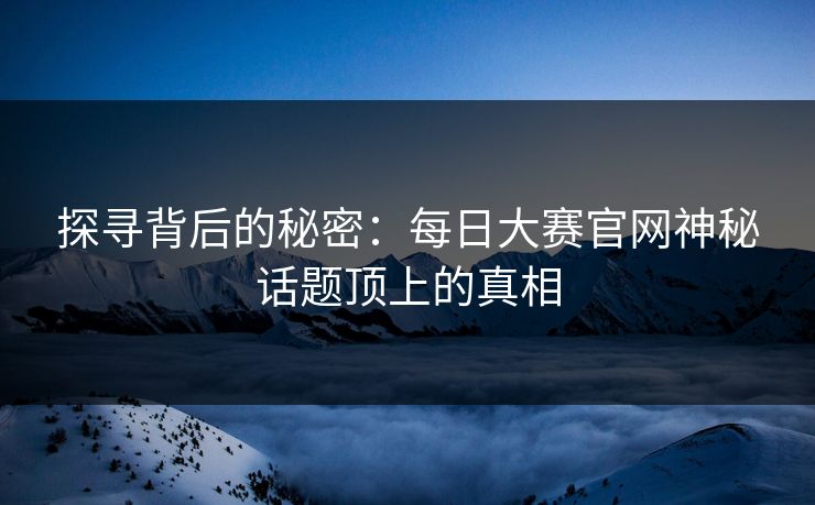探寻背后的秘密：每日大赛官网神秘话题顶上的真相
