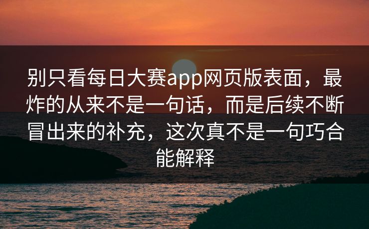 别只看每日大赛app网页版表面，最炸的从来不是一句话，而是后续不断冒出来的补充，这次真不是一句巧合能解释