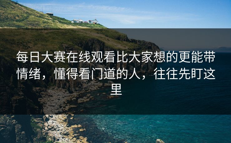 每日大赛在线观看比大家想的更能带情绪，懂得看门道的人，往往先盯这里