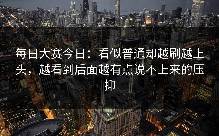 每日大赛今日：看似普通却越刷越上头，越看到后面越有点说不上来的压抑