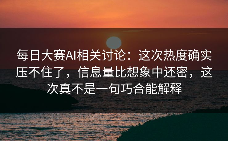 每日大赛AI相关讨论：这次热度确实压不住了，信息量比想象中还密，这次真不是一句巧合能解释