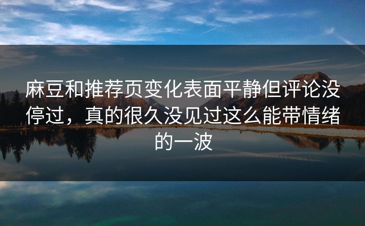 麻豆和推荐页变化表面平静但评论没停过，真的很久没见过这么能带情绪的一波
