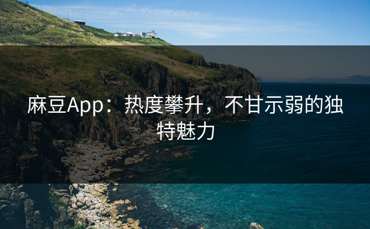 麻豆App：热度攀升，不甘示弱的独特魅力