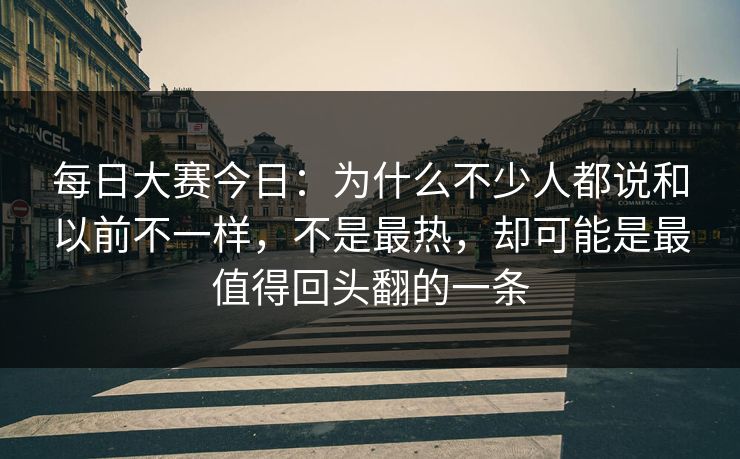 每日大赛今日：为什么不少人都说和以前不一样，不是最热，却可能是最值得回头翻的一条
