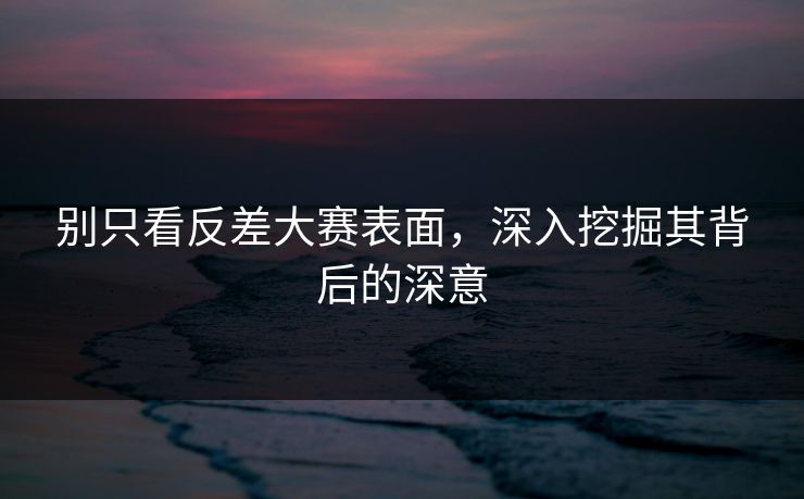 别只看反差大赛表面，深入挖掘其背后的深意