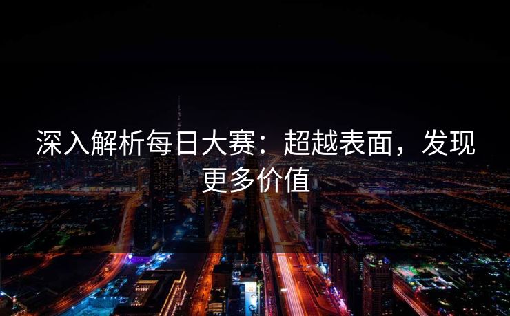 深入解析每日大赛：超越表面，发现更多价值