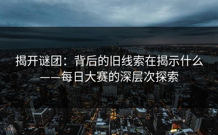 揭开谜团：背后的旧线索在揭示什么——每日大赛的深层次探索
