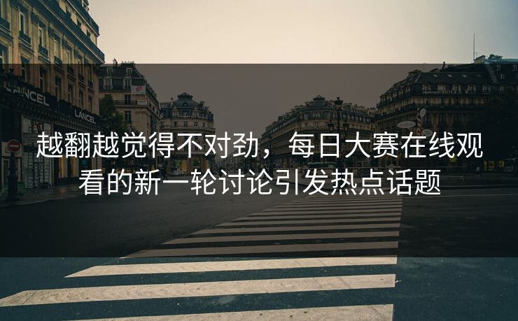 越翻越觉得不对劲，每日大赛在线观看的新一轮讨论引发热点话题