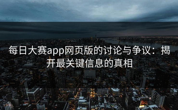 每日大赛app网页版的讨论与争议：揭开最关键信息的真相
