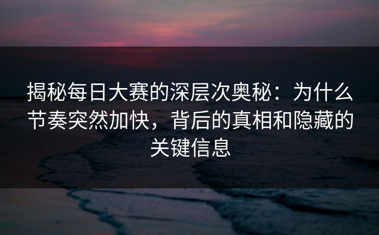 揭秘每日大赛的深层次奥秘：为什么节奏突然加快，背后的真相和隐藏的关键信息