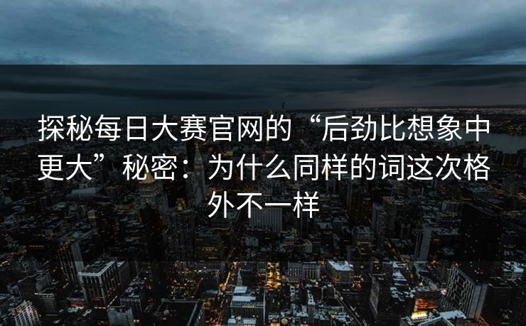 探秘每日大赛官网的“后劲比想象中更大”秘密：为什么同样的词这次格外不一样