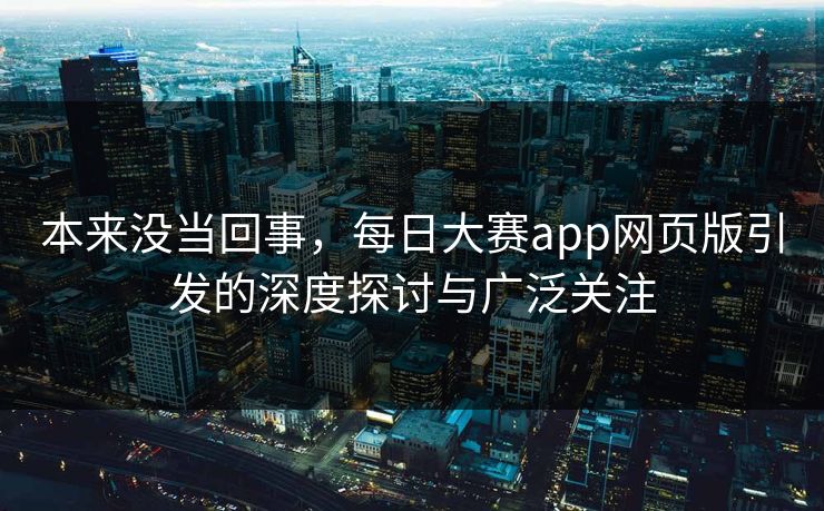 本来没当回事，每日大赛app网页版引发的深度探讨与广泛关注