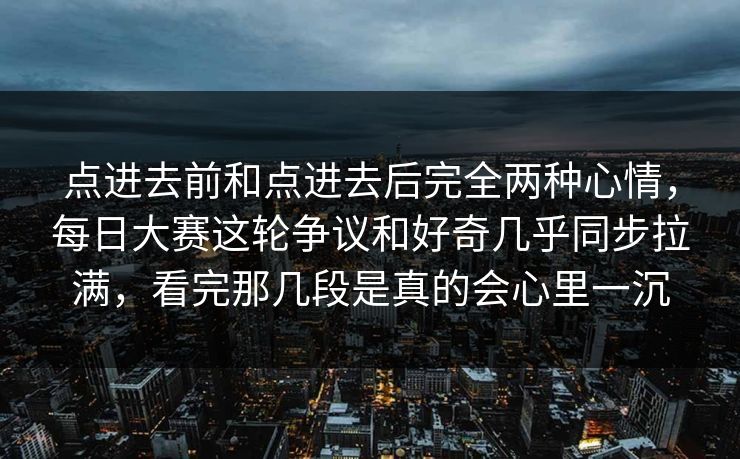 点进去前和点进去后完全两种心情，每日大赛这轮争议和好奇几乎同步拉满，看完那几段是真的会心里一沉