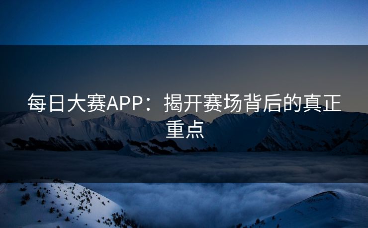 每日大赛APP：揭开赛场背后的真正重点