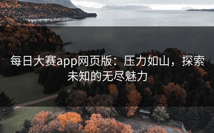 每日大赛app网页版：压力如山，探索未知的无尽魅力