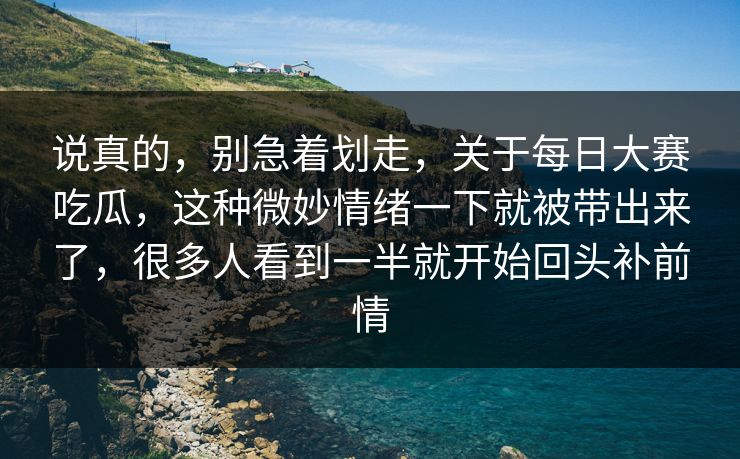 说真的，别急着划走，关于每日大赛吃瓜，这种微妙情绪一下就被带出来了，很多人看到一半就开始回头补前情
