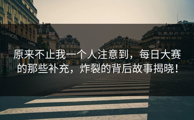 原来不止我一个人注意到，每日大赛的那些补充，炸裂的背后故事揭晓！