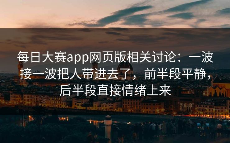 每日大赛app网页版相关讨论：一波接一波把人带进去了，前半段平静，后半段直接情绪上来