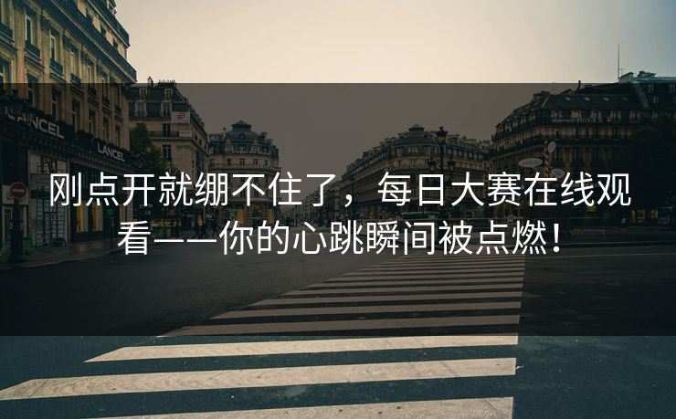 刚点开就绷不住了，每日大赛在线观看——你的心跳瞬间被点燃！
