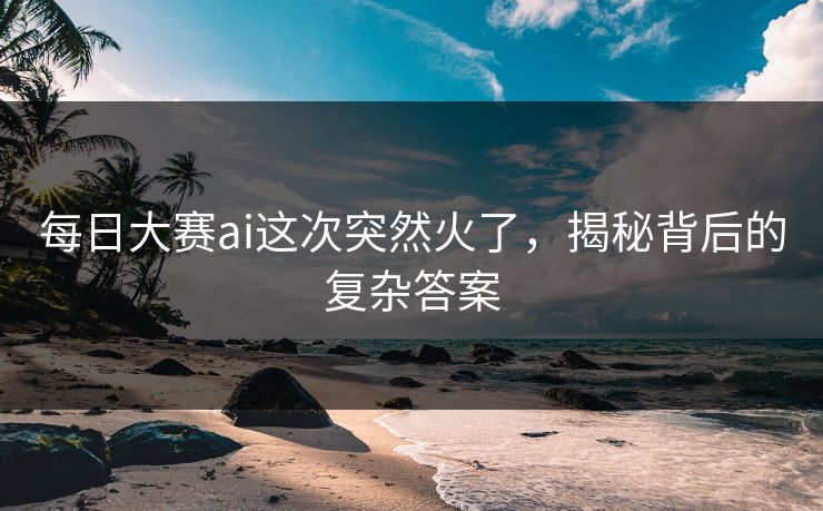 每日大赛ai这次突然火了，揭秘背后的复杂答案