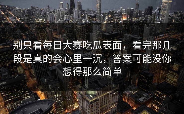 别只看每日大赛吃瓜表面，看完那几段是真的会心里一沉，答案可能没你想得那么简单