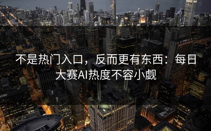 不是热门入口，反而更有东西：每日大赛AI热度不容小觑